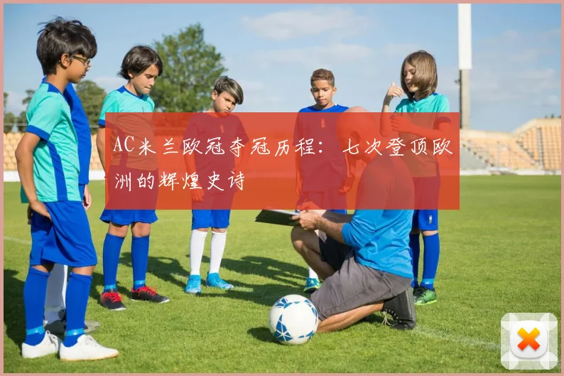 AC米兰欧冠夺冠历程:七次登顶欧洲的辉煌史诗