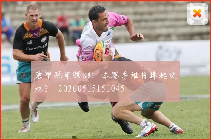 意甲冠军预测：本赛季谁将捧起奖杯？_20260515151045