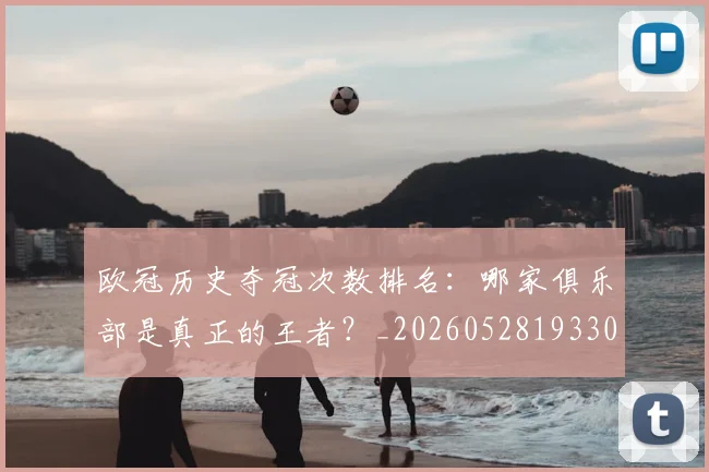 欧冠历史夺冠次数排名:哪家俱乐部是真正的王者?_20260528193305