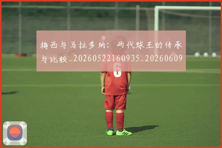 梅西与马拉多纳:两代球王的传承与比较_20260522160935_20260609220756