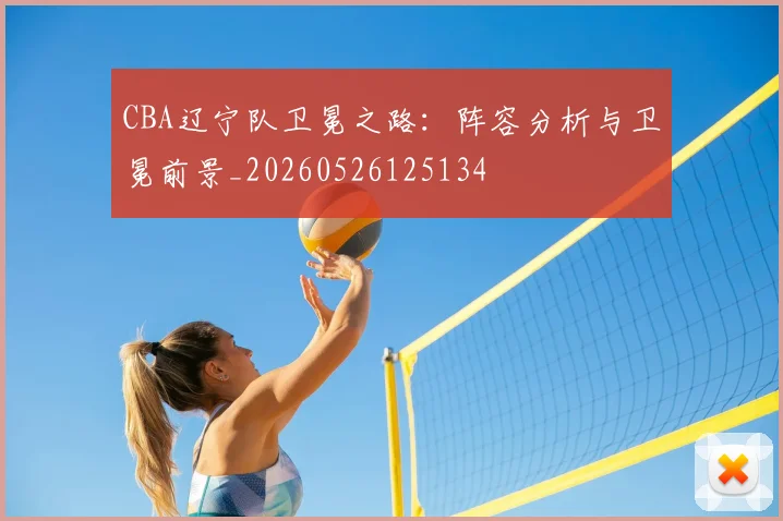 CBA辽宁队卫冕之路:阵容分析与卫冕前景_20260526125134
