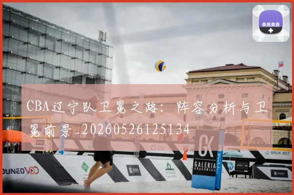 CBA辽宁队卫冕之路:阵容分析与卫冕前景_20260526125134