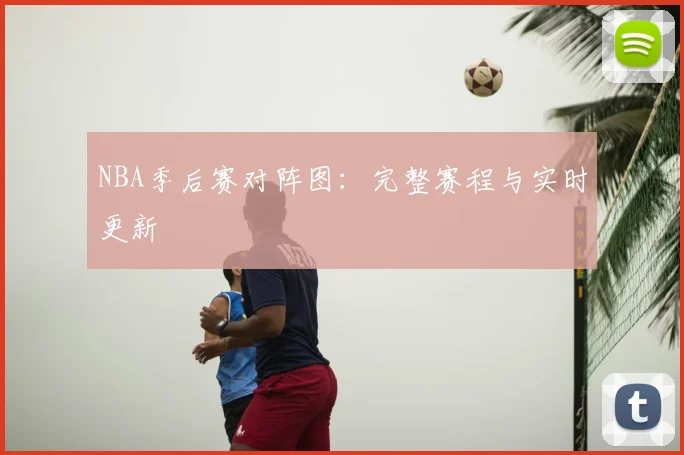 NBA季后赛对阵图:完整赛程与实时更新