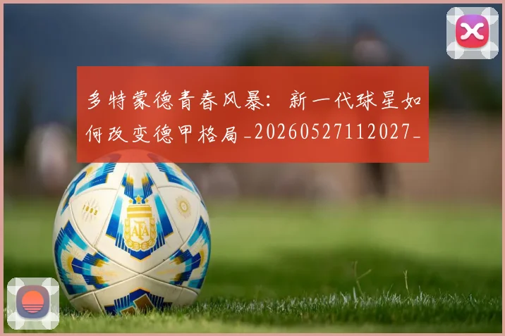 多特蒙德青春风暴:新一代球星如何改变德甲格局_20260527112027_20260609132943