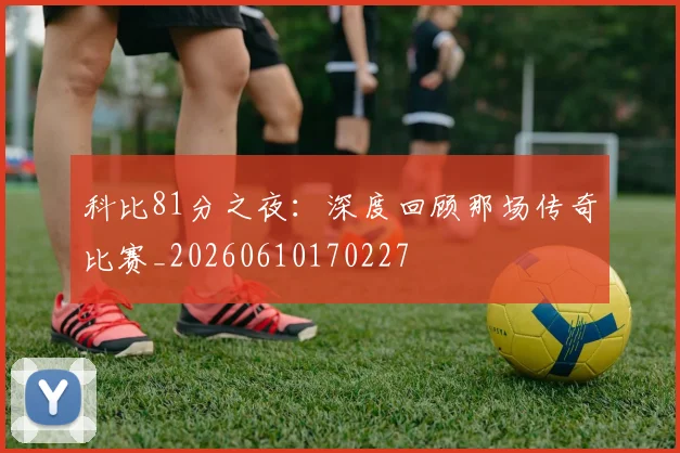 科比81分之夜:深度回顾那场传奇比赛_20260610170227