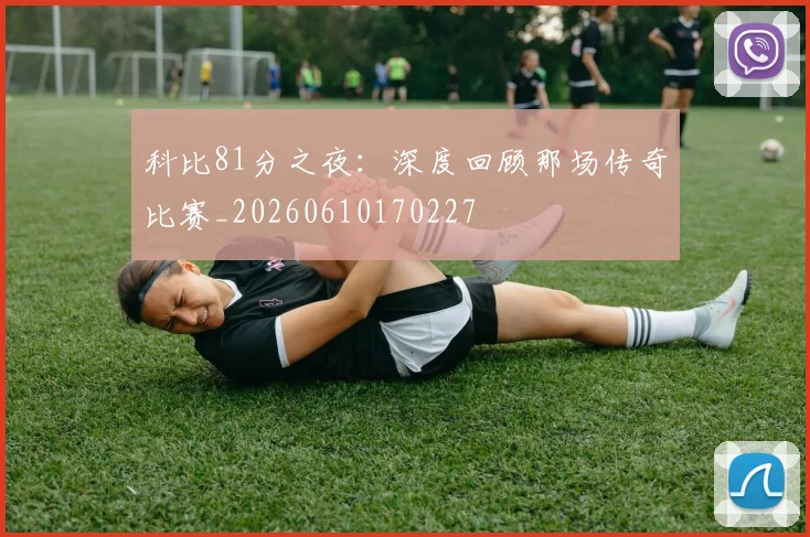 科比81分之夜:深度回顾那场传奇比赛_20260610170227