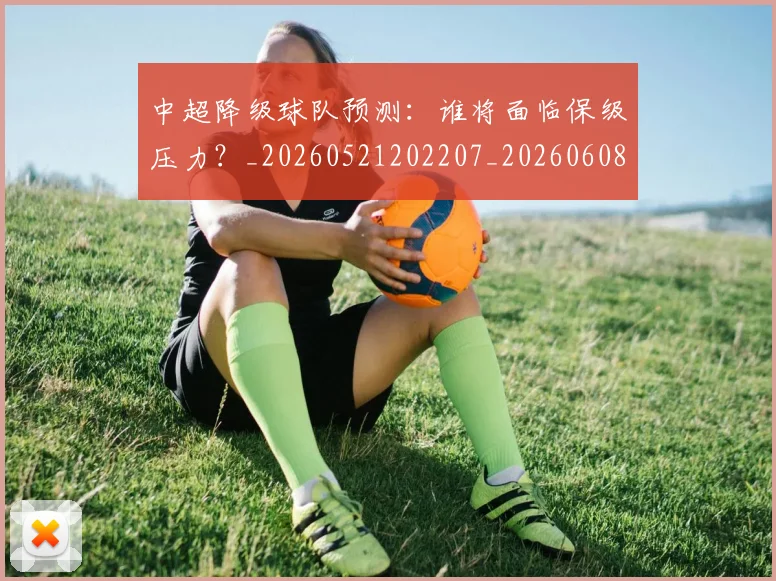 中超降级球队预测:谁将面临保级压力?_20260521202207_20260608142631
