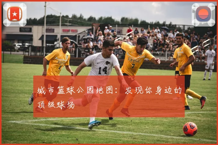 城市篮球公园地图:发现你身边的顶级球场