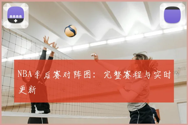 NBA季后赛对阵图:完整赛程与实时更新