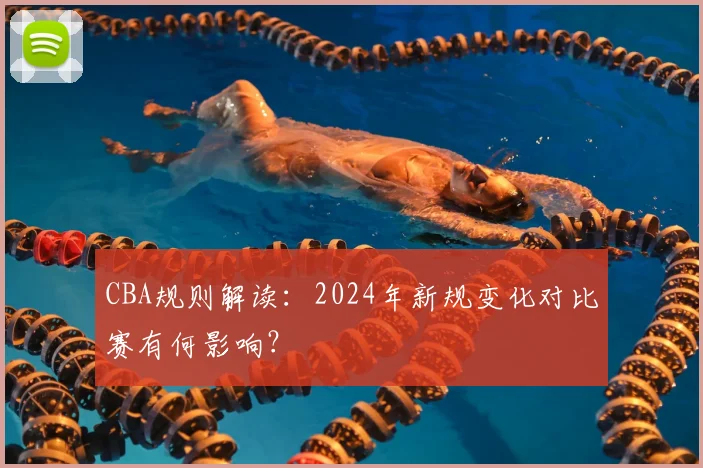 CBA规则解读:2024年新规变化对比赛有何影响?