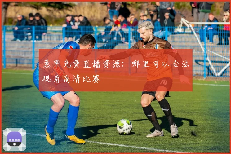 意甲免费直播资源：哪里可以合法观看高清比赛