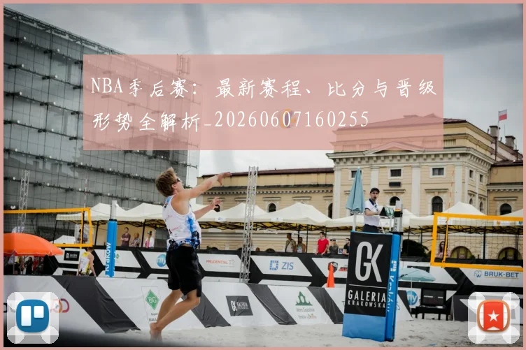 NBA季后赛:最新赛程、比分与晋级形势全解析_20260607160255