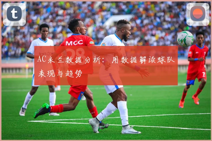 AC米兰数据分析:用数据解读球队表现与趋势