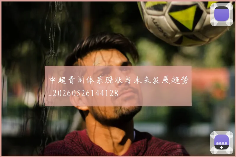 中超青训体系现状与未来发展趋势_20260526144128