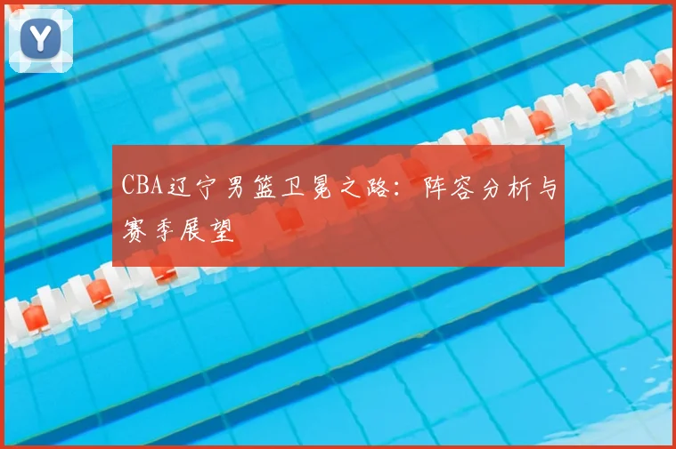 CBA辽宁男篮卫冕之路:阵容分析与赛季展望