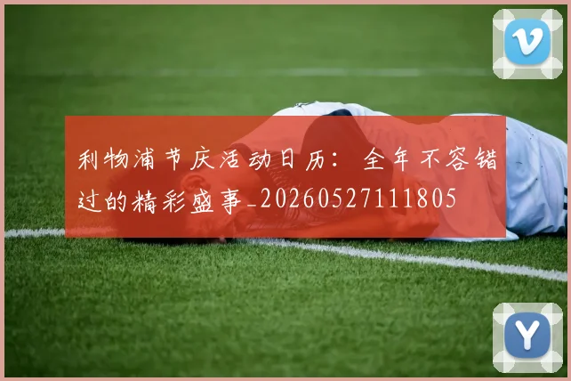 利物浦节庆活动日历:全年不容错过的精彩盛事_20260527111805