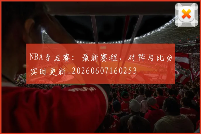 NBA季后赛:最新赛程、对阵与比分实时更新_20260607160253