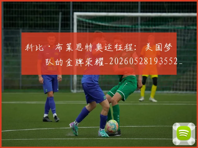 科比·布莱恩特奥运征程:美国梦之队的金牌荣耀_20260528193552_20260610170228