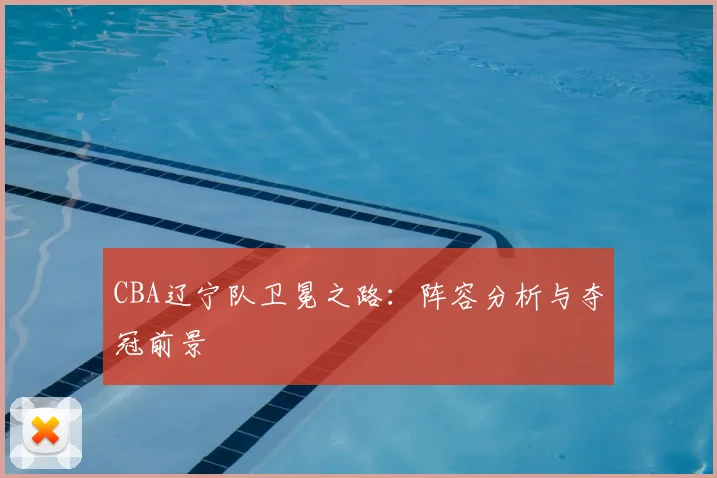 CBA辽宁队卫冕之路:阵容分析与夺冠前景
