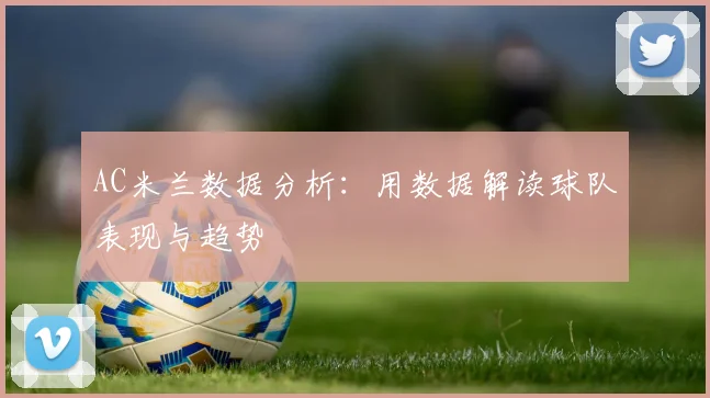 AC米兰数据分析:用数据解读球队表现与趋势