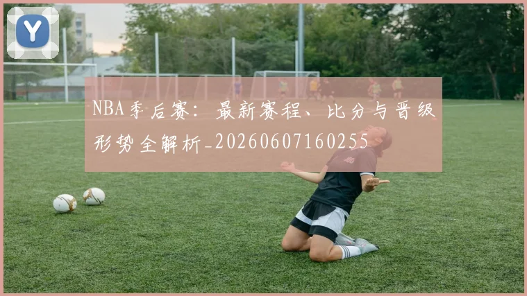 NBA季后赛:最新赛程、比分与晋级形势全解析_20260607160255