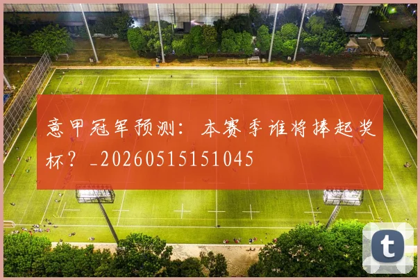 意甲冠军预测：本赛季谁将捧起奖杯？_20260515151045